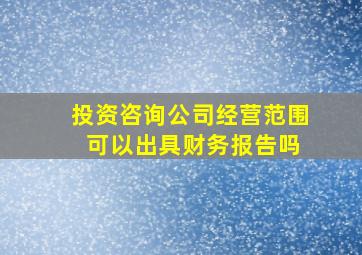 投资咨询公司经营范围 可以出具财务报告吗